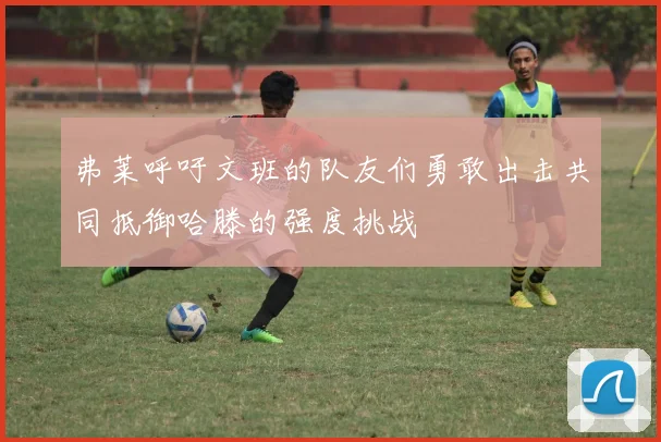 弗莱呼吁文班的队友们勇敢出击共同抵御哈滕的强度挑战