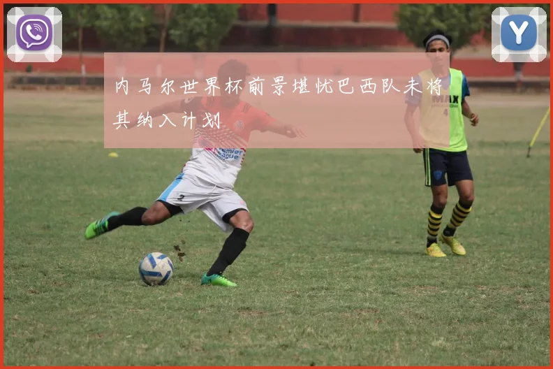 内马尔世界杯前景堪忧巴西队未将其纳入计划