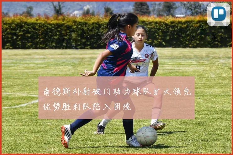 南德斯补射破门助力球队扩大领先优势胜利队陷入困境