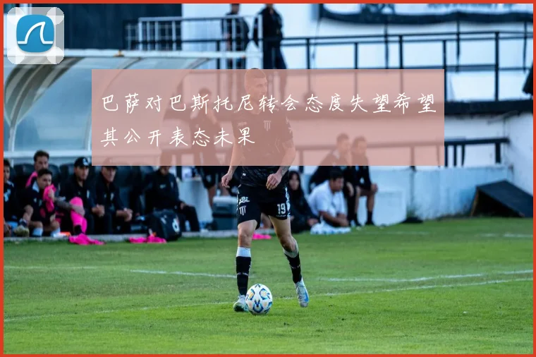 巴萨对巴斯托尼转会态度失望希望其公开表态未果