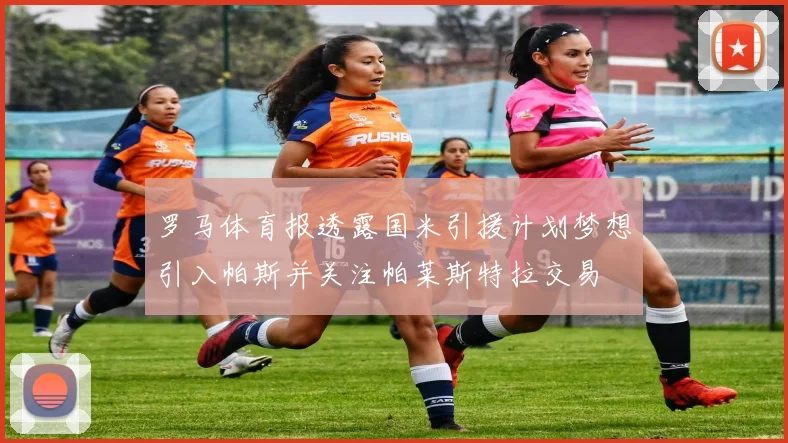 罗马体育报透露国米引援计划梦想引入帕斯并关注帕莱斯特拉交易