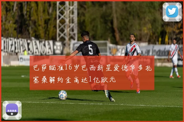 巴萨瞄准16岁巴西新星爱德华多孔塞桑解约金高达1亿欧元