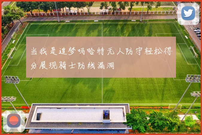 当我是追梦吗哈特无人防守轻松得分展现骑士防线漏洞