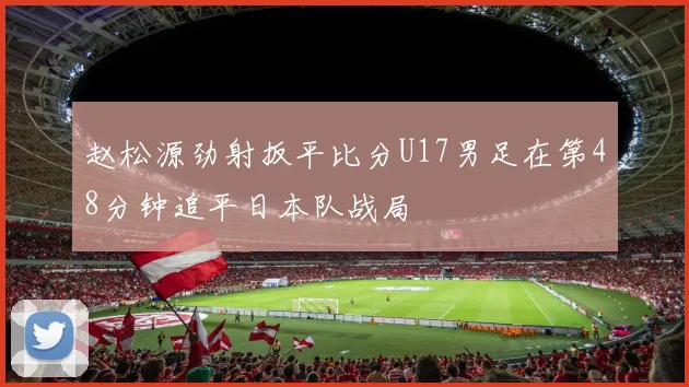 赵松源劲射扳平比分U17男足在第48分钟追平日本队战局