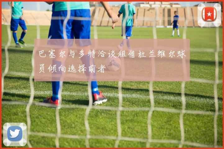 巴塞尔与多特洽谈租借杜兰维尔球员倾向选择前者