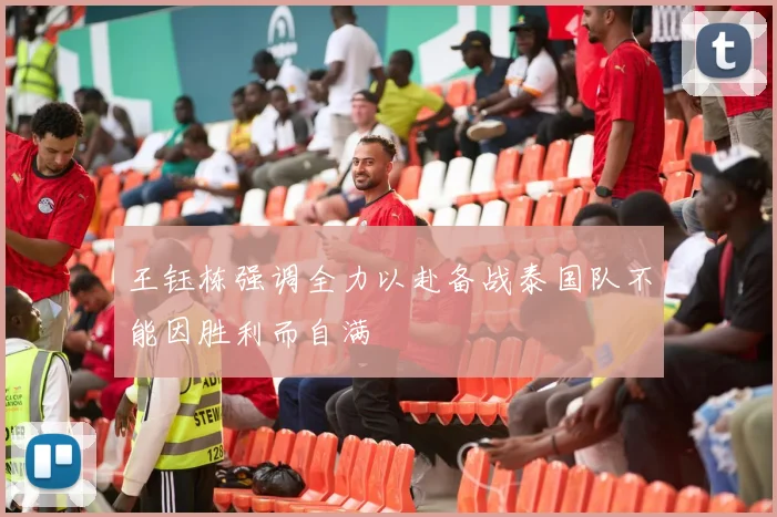 王钰栋强调全力以赴备战泰国队不能因胜利而自满