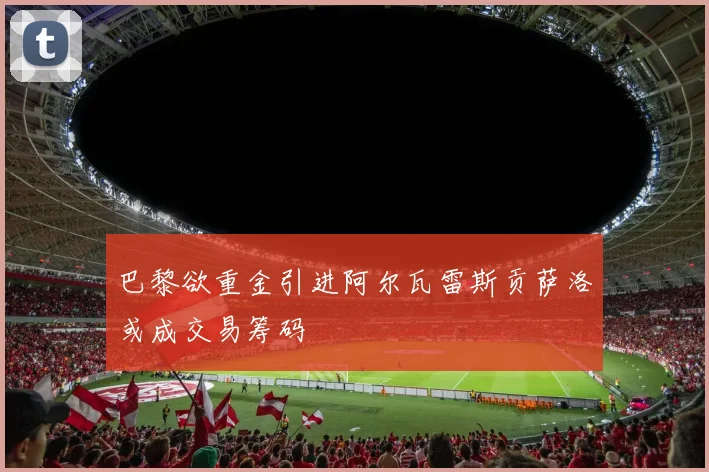 巴黎欲重金引进阿尔瓦雷斯贡萨洛或成交易筹码