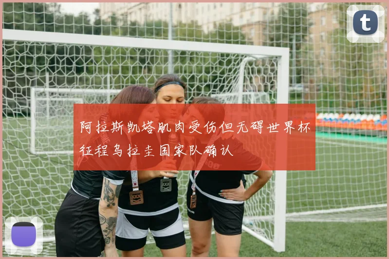 阿拉斯凯塔肌肉受伤但无碍世界杯征程乌拉圭国家队确认
