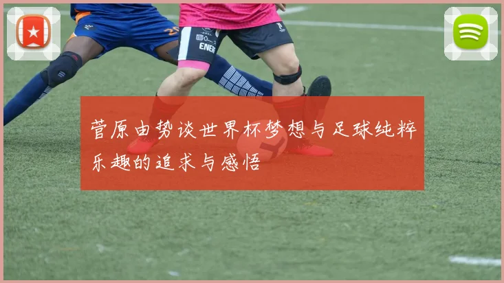 菅原由势谈世界杯梦想与足球纯粹乐趣的追求与感悟