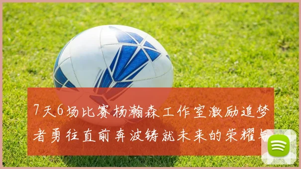 7天6场比赛杨瀚森工作室激励追梦者勇往直前奔波铸就未来的荣耀与成就